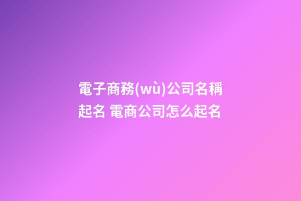 電子商務(wù)公司名稱起名 電商公司怎么起名-第1張-公司起名-玄機派